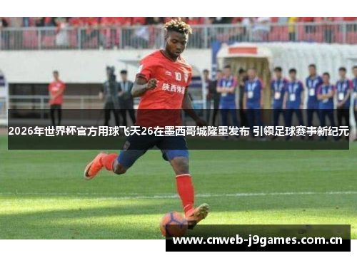 2026年世界杯官方用球飞天26在墨西哥城隆重发布 引领足球赛事新纪元 2026年世界杯官方用球飞天26在墨西哥城隆重发布 引领足球赛事新纪元